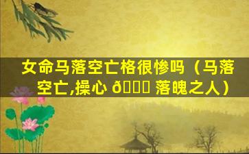 女命马落空亡格很惨吗（马落空亡,操心 🍀 落魄之人）